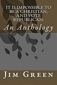 It Is Impossible to Be a Christian, and Vote Republican: An Anthology (Paperback)