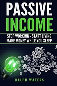 Passive Income: Stop Working - Start Living - Make Money While You Sleep (Paperback)