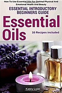 Essential Oils: Essential Introductory Beginners Guide - How to Use Essential Oils for Optimal Physical and Emotional Health and Beaut (Paperback)