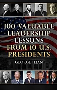 100 Valuable Leadership Lessons from 10 U.S. Presidents: Learn the Leadership Lessons Of: George Washington, Thomas Jefferson, Abraham Lincoln, Theodo (Paperback)