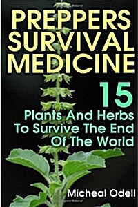 Preppers Survival Medicine: 15 Plants and Herbs to Survive the End of the World: (Alternative Medicine, Natural Healing, Medicinal Herbs, Survival (Paperback)