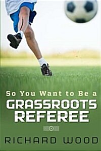 So You Want to Be a Grassroots Referee?: A Guide for New Referees (Paperback)