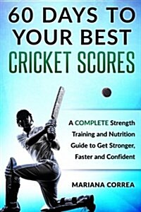 60 Days to Your Best Cricket Scores: A Complete Strength Training and Nutrition Guide to Get Stronger, Faster and Confident (Paperback)