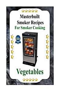 Masterbuilt Smoker Recipes for Smoker Cooking Vegetables: Smoker Cooking Vegetables (Paperback)