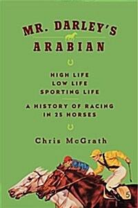 Mr. Darleys Arabian: High Life, Low Life, Sporting Life: A History of Racing in Twenty-Five Horses (Hardcover)