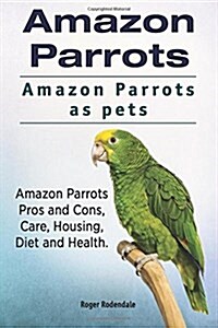 Amazon Parrots. Amazon Parrots as Pets. Amazon Parrots Pros and Cons, Care, Housing, Diet and Health. (Paperback)