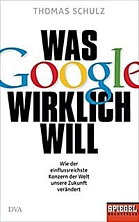 Was Google wirklich will: Wie der einflussreichste Konzern der Welt unsere Zukunft verändert - Ein SPIEGEL-Buch (Hardcover)