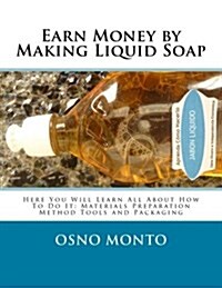 Earn Money by Making Liquid Soap: Here You Will Learn All about How to Do It: Materials Preparation Method Tools and Packaging (Paperback)