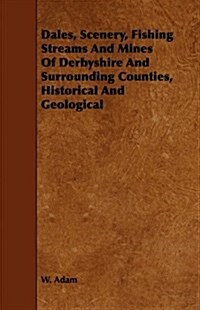 Dales, Scenery, Fishing Streams and Mines of Derbyshire and Surrounding Counties, Historical and Geological (Paperback)