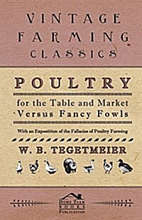 Poultry for the Table and Market Versus Fancy Fowls - With an Expostition of the Fallacies of Poultry Farming (Paperback)