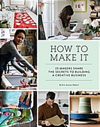 How to Make It: 25 Makers Share the Secrets to Building a Creative Business (Art Books, Graphic Design Books, Books about Artists) (Paperback)