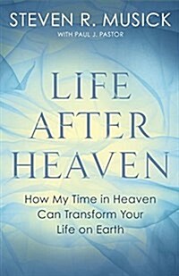 Life After Heaven: How My Time in Heaven Can Transform Your Life on Earth (Paperback)