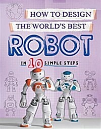 How to Design the Worlds Best Robot : In 10 Simple Steps (Hardcover, Illustrated ed)