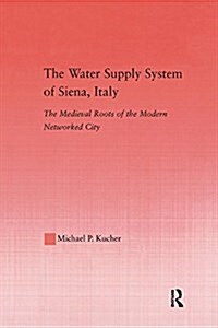 The Water Supply System of Siena, Italy : The Medieval Roots of the Modern Networked City (Paperback)
