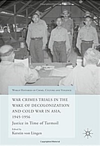 War Crimes Trials in the Wake of Decolonization and Cold War in Asia, 1945-1956: Justice in Time of Turmoil (Hardcover, 2016)
