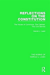 Reflections on the Constitution (Works of Harold J. Laski) : The House of Commons, The Cabinet, The Civil Service (Paperback)