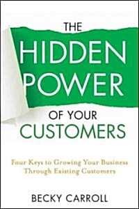 The Hidden Power of Your Customers: 4 Keys to Growing Your Business Through Existing Customers (Hardcover)