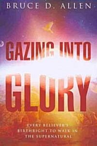 Gazing Into Glory: Every Believers Birth Right to Walk in the Supernatural (Paperback)