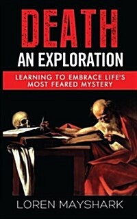 Death: An Exploration: Learning to Embrace Lifes Most Feared Mystery (Paperback)