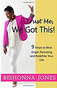Trust Me, We Got This!: 9 Steps to Beat Single Parenting and Redefine Your Life (Paperback)