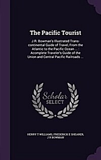 The Pacific Tourist: J.R. Bowmans Illustrated Trans-Continental Guide of Travel, from the Atlantic to the Pacific Ocean ...: Acomplete Tra (Hardcover)