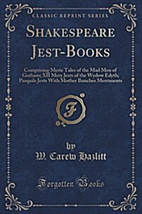 Shakespeare Jest-Books: Comprising Merie Tales of the Mad Men of Gotham; XII Mery Jests of the Wydow Edyth; Pasquils Jests with Mother Bunches (Paperback)