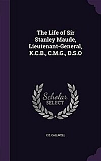 The Life of Sir Stanley Maude, Lieutenant-General, K.C.B., C.M.G., D.S.O (Hardcover)