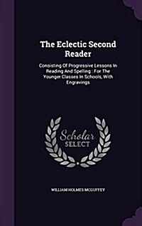 The Eclectic Second Reader: Consisting of Progressive Lessons in Reading and Spelling: For the Younger Classes in Schools, with Engravings (Hardcover)