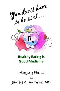 You Dont Have to Be Sick: Healthy Eating Is Good Medicine (Paperback)