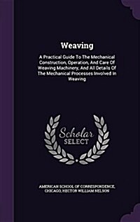 Weaving: A Practical Guide to the Mechanical Construction, Operation, and Care of Weaving Machinery, and All Details of the Mec (Hardcover)