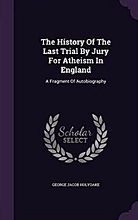 The History of the Last Trial by Jury for Atheism in England: A Fragment of Autobiography (Hardcover)