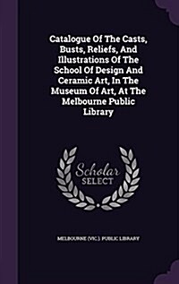 Catalogue of the Casts, Busts, Reliefs, and Illustrations of the School of Design and Ceramic Art, in the Museum of Art, at the Melbourne Public Libra (Hardcover)