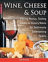 Wine, Cheese & Soup: Pairing Menus, Tasting Guides & History Notes for Deliciously Entertaining Feasts (Paperback)