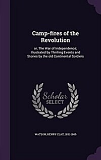 Camp-Fires of the Revolution: Or, the War of Independence; Illustrated by Thrilling Events and Stories by the Old Continental Soldiers (Hardcover)