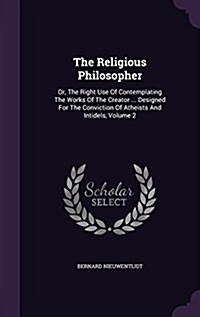 The Religious Philosopher: Or, the Right Use of Contemplating the Works of the Creator ... Designed for the Conviction of Atheists and Intidels, (Hardcover)