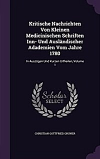 Kritische Nachrichten Von Kleinen Medicinischen Schriften Inn- Und Ausl?discher Adademien Vom Jahre 1780: In Ausz?en Und Kurzen Urtheilen, Volume 1 (Hardcover)