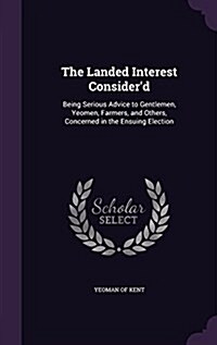 The Landed Interest Considerd: Being Serious Advice to Gentlemen, Yeomen, Farmers, and Others, Concerned in the Ensuing Election (Hardcover)