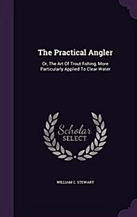 The Practical Angler: Or, the Art of Trout-Fishing, More Particularly Applied to Clear Water (Hardcover)