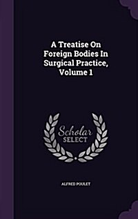 A Treatise on Foreign Bodies in Surgical Practice, Volume 1 (Hardcover)