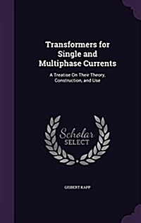 Transformers for Single and Multiphase Currents: A Treatise on Their Theory, Construction, and Use (Hardcover)