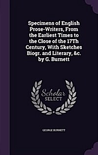 Specimens of English Prose-Writers, from the Earliest Times to the Close of the 17th Century, with Sketches Biogr. and Literary, &C. by G. Burnett (Hardcover)