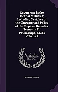 Excursions in the Interior of Russia; Including Sketches of the Character and Policy of the Emperor Nicholas, Scenes in St. Petersburgh, &C. &C Volume (Hardcover)