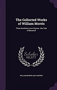 The Collected Works of William Morris: Three Northern Love Stories. the Tale of Beowulf (Hardcover)