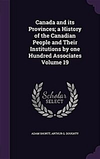 Canada and Its Provinces; A History of the Canadian People and Their Institutions by One Hundred Associates Volume 19 (Hardcover)