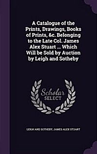 A Catalogue of the Prints, Drawings, Books of Prints, &C. Belonging to the Late Col. James Alex Stuart ... Which Will Be Sold by Auction by Leigh and (Hardcover)