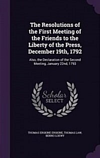 The Resolutions of the First Meeting of the Friends to the Liberty of the Press, December 19th, 1792: Also, the Declaration of the Second Meeting, Jan (Hardcover)