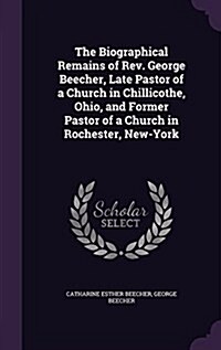 The Biographical Remains of REV. George Beecher, Late Pastor of a Church in Chillicothe, Ohio, and Former Pastor of a Church in Rochester, New-York (Hardcover)