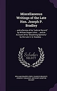 Miscellaneous Writings of the Late Hon. Joseph P. Bradley: ... and a Review of His Judicial Record, by William Draper Lewis ... and an Account of His (Hardcover)