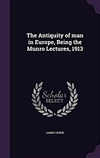 The Antiquity of Man in Europe, Being the Munro Lectures, 1913 (Hardcover)