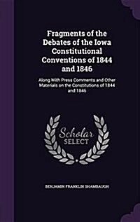 Fragments of the Debates of the Iowa Constitutional Conventions of 1844 and 1846: Along with Press Comments and Other Materials on the Constitutions o (Hardcover)